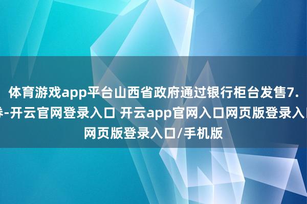 体育游戏app平台山西省政府通过银行柜台发售7.5亿元债券-开云官网登录入口 开云app官网入口网页版登录入口/手机版
