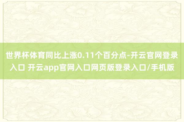 世界杯体育同比上涨0.11个百分点-开云官网登录入口 开云app官网入口网页版登录入口/手机版