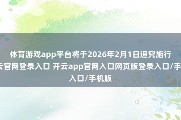 体育游戏app平台将于2026年2月1日追究施行-开云官网登录入口 开云app官网入口网页版登录入口/手机版
