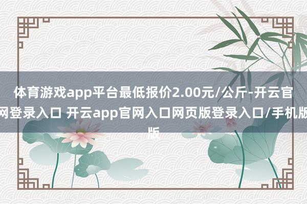 体育游戏app平台最低报价2.00元/公斤-开云官网登录入口 开云app官网入口网页版登录入口/手机版