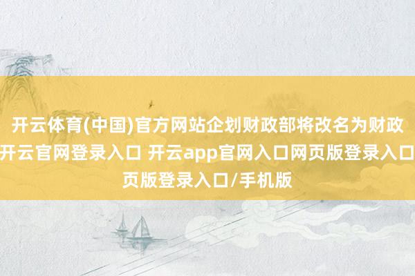 开云体育(中国)官方网站企划财政部将改名为财政经济部-开云官网登录入口 开云app官网入口网页版登录入口/手机版
