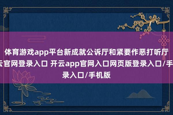体育游戏app平台新成就公诉厅和紧要作恶打听厅-开云官网登录入口 开云app官网入口网页版登录入口/手机版