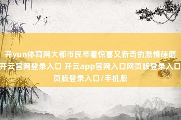 开yun体育网大都市民带着惊喜又新奇的激情磋磨围不雅-开云官网登录入口 开云app官网入口网页版登录入口/手机版