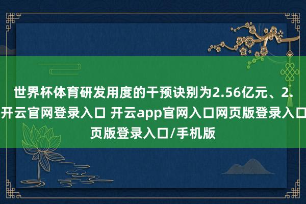 世界杯体育研发用度的干预诀别为2.56亿元、2.86亿元-开云官网登录入口 开云app官网入口网页版登录入口/手机版