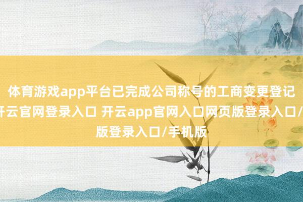体育游戏app平台已完成公司称号的工商变更登记手续-开云官网登录入口 开云app官网入口网页版登录入口/手机版