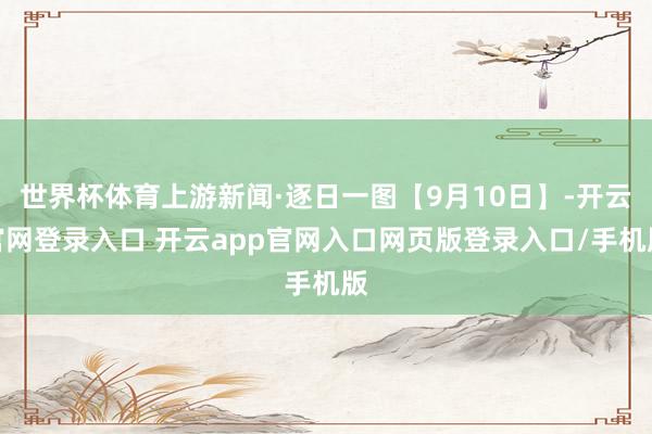 世界杯体育上游新闻·逐日一图【9月10日】-开云官网登录入口 开云app官网入口网页版登录入口/手机版