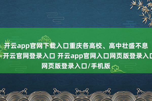 开云app官网下载入口重庆各高校、高中壮盛不息运行军训-开云官网登录入口 开云app官网入口网页版登录入口/手机版