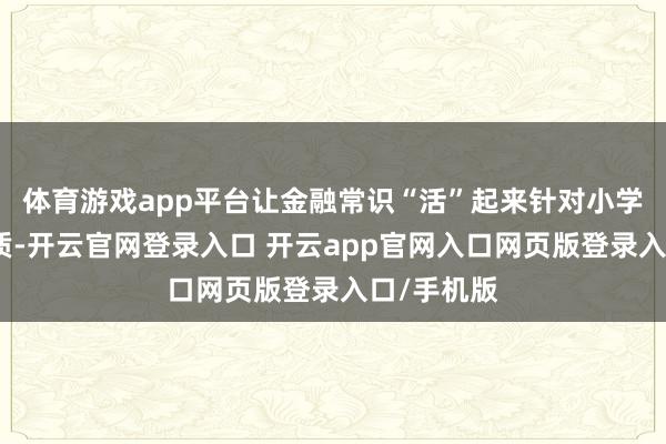 体育游戏app平台让金融常识“活”起来针对小学生剖析特质-开云官网登录入口 开云app官网入口网页版登录入口/手机版