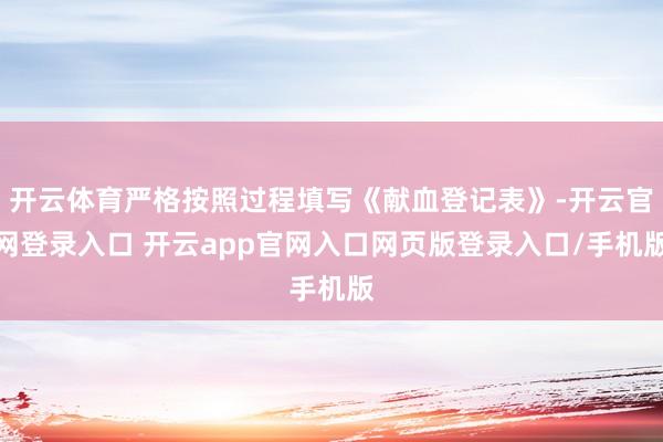 开云体育严格按照过程填写《献血登记表》-开云官网登录入口 开云app官网入口网页版登录入口/手机版