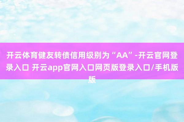 开云体育健友转债信用级别为“AA”-开云官网登录入口 开云app官网入口网页版登录入口/手机版