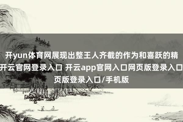 开yun体育网展现出整王人齐截的作为和喜跃的精神风貌-开云官网登录入口 开云app官网入口网页版登录入口/手机版