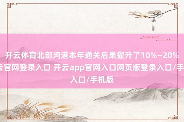 开云体育北部湾港本年通关后果擢升了10%—20%-开云官网登录入口 开云app官网入口网页版登录入口/手机版
