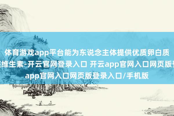 体育游戏app平台能为东说念主体提供优质卵白质、维生素A、B族维生素-开云官网登录入口 开云app官网入口网页版登录入口/手机版