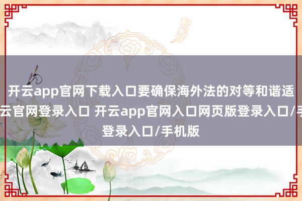 开云app官网下载入口要确保海外法的对等和谐适用-开云官网登录入口 开云app官网入口网页版登录入口/手机版