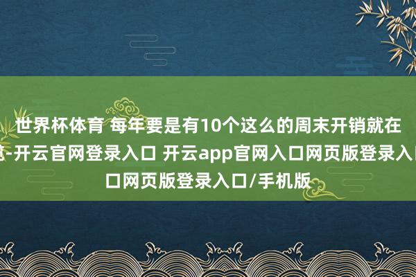 世界杯体育 每年要是有10个这么的周末开销就在3万元独揽-开云官网登录入口 开云app官网入口网页版登录入口/手机版