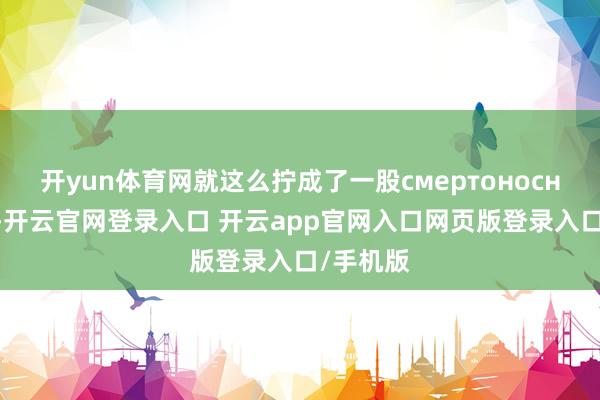 开yun体育网就这么拧成了一股смертоносной风暴-开云官网登录入口 开云app官网入口网页版登录入口/手机版