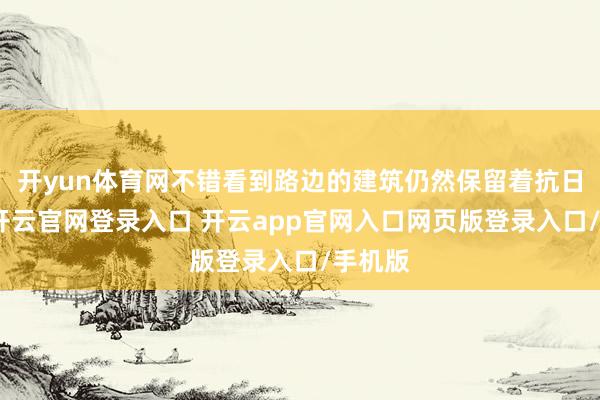 开yun体育网不错看到路边的建筑仍然保留着抗日口号-开云官网登录入口 开云app官网入口网页版登录入口/手机版