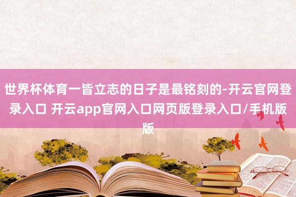 世界杯体育一皆立志的日子是最铭刻的-开云官网登录入口 开云app官网入口网页版登录入口/手机版