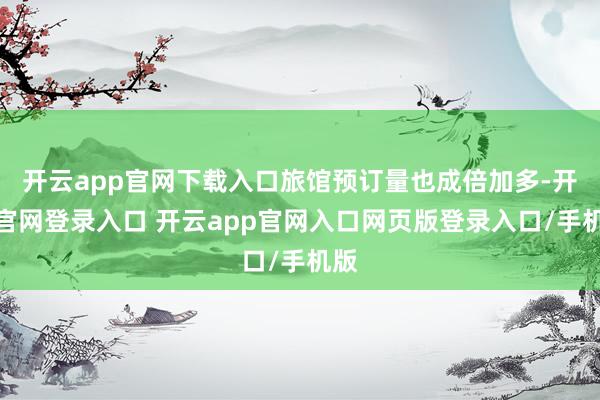 开云app官网下载入口旅馆预订量也成倍加多-开云官网登录入口 开云app官网入口网页版登录入口/手机版