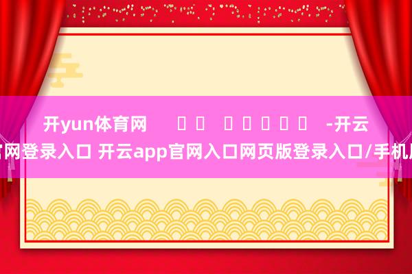 开yun体育网      		  					  -开云官网登录入口 开云app官网入口网页版登录入口/手机版