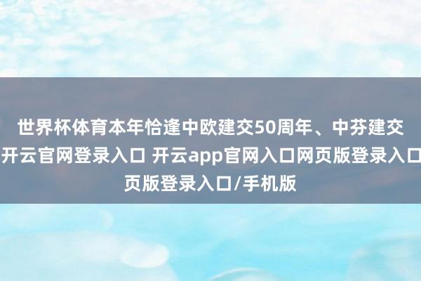 世界杯体育　　本年恰逢中欧建交50周年、中芬建交75周年-开云官网登录入口 开云app官网入口网页版登录入口/手机版