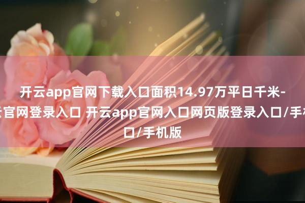 开云app官网下载入口面积14.97万平日千米-开云官网登录入口 开云app官网入口网页版登录入口/手机版