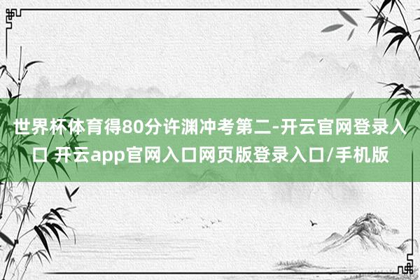 世界杯体育得80分许渊冲考第二-开云官网登录入口 开云app官网入口网页版登录入口/手机版