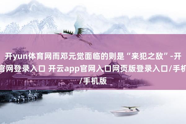 开yun体育网而邓元觉面临的则是“来犯之敌”-开云官网登录入口 开云app官网入口网页版登录入口/手机版