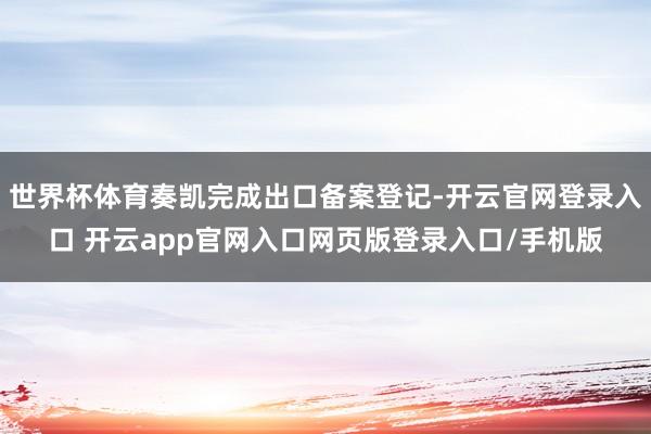 世界杯体育奏凯完成出口备案登记-开云官网登录入口 开云app官网入口网页版登录入口/手机版