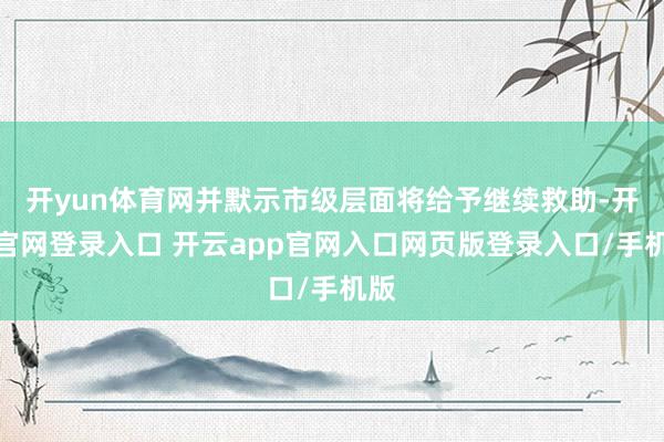 开yun体育网并默示市级层面将给予继续救助-开云官网登录入口 开云app官网入口网页版登录入口/手机版