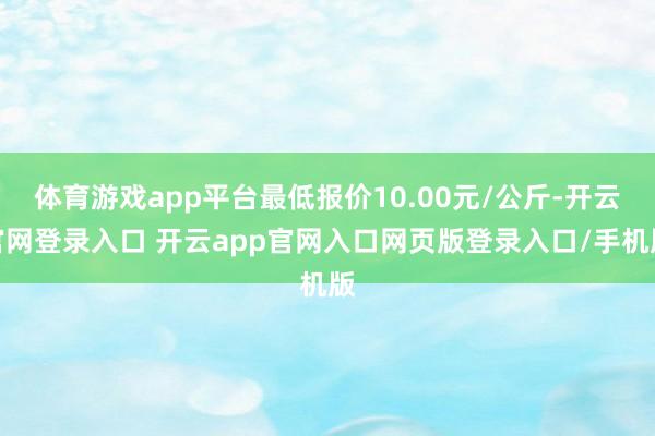 体育游戏app平台最低报价10.00元/公斤-开云官网登录入口 开云app官网入口网页版登录入口/手机版