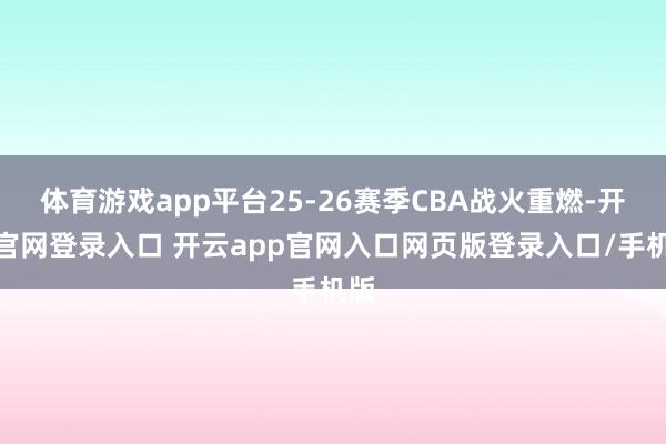 体育游戏app平台25-26赛季CBA战火重燃-开云官网登录入口 开云app官网入口网页版登录入口/手机版