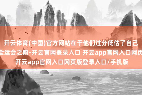 开云体育(中国)官方网站在于他们过分低估了自己才调——在细则投入全运会之前-开云官网登录入口 开云app官网入口网页版登录入口/手机版