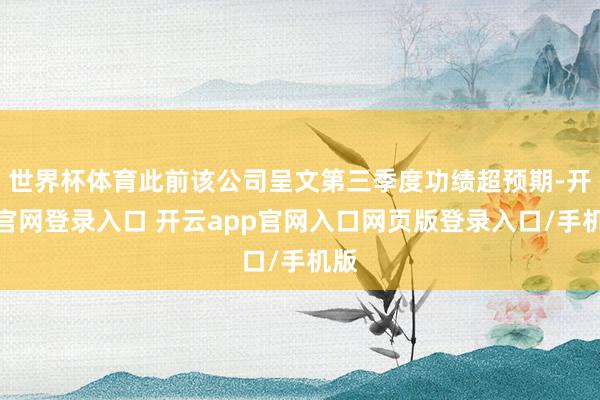 世界杯体育此前该公司呈文第三季度功绩超预期-开云官网登录入口 开云app官网入口网页版登录入口/手机版