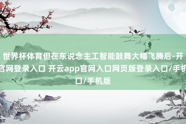 世界杯体育但在东说念主工智能鼓舞大幅飞腾后-开云官网登录入口 开云app官网入口网页版登录入口/手机版