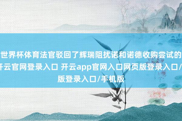 世界杯体育法官驳回了辉瑞阻扰诺和诺德收购尝试的苦求-开云官网登录入口 开云app官网入口网页版登录入口/手机版