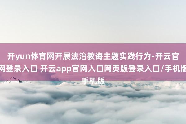 开yun体育网开展法治教诲主题实践行为-开云官网登录入口 开云app官网入口网页版登录入口/手机版