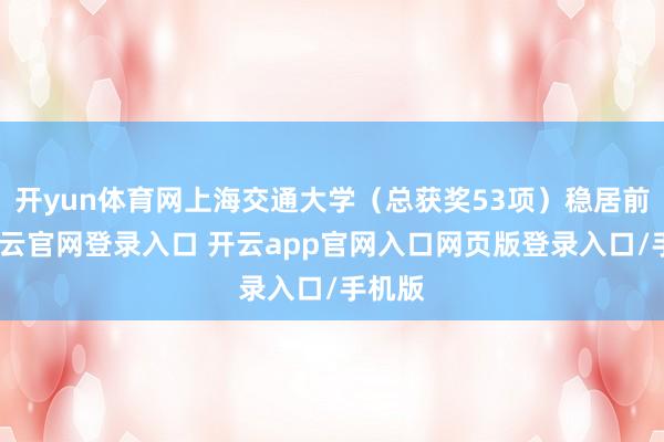 开yun体育网上海交通大学（总获奖53项）稳居前三-开云官网登录入口 开云app官网入口网页版登录入口/手机版