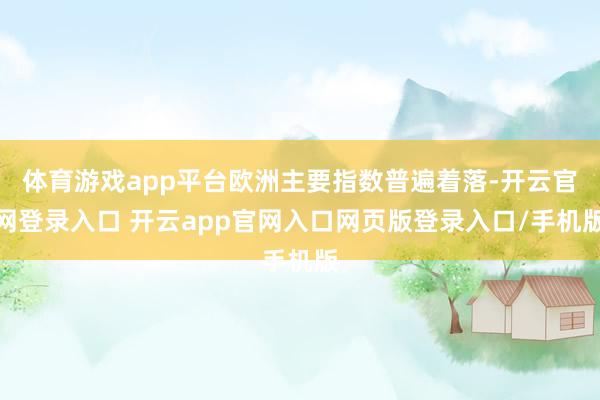 体育游戏app平台欧洲主要指数普遍着落-开云官网登录入口 开云app官网入口网页版登录入口/手机版