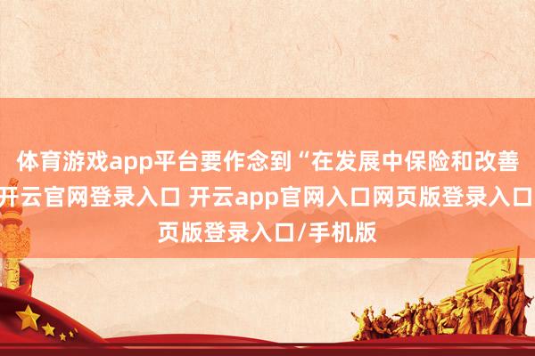 体育游戏app平台要作念到“在发展中保险和改善民生”-开云官网登录入口 开云app官网入口网页版登录入口/手机版