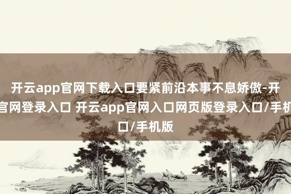 开云app官网下载入口要紧前沿本事不息娇傲-开云官网登录入口 开云app官网入口网页版登录入口/手机版