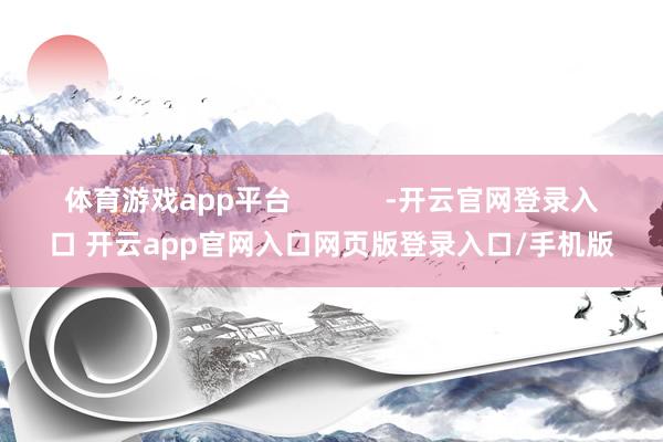 体育游戏app平台            -开云官网登录入口 开云app官网入口网页版登录入口/手机版