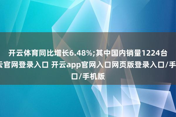 开云体育同比增长6.48%;其中国内销量1224台-开云官网登录入口 开云app官网入口网页版登录入口/手机版