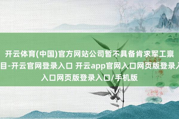开云体育(中国)官方网站公司暂不具备肯求军工禀赋的相干条目-开云官网登录入口 开云app官网入口网页版登录入口/手机版