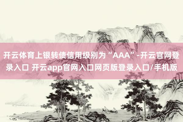 开云体育上银转债信用级别为“AAA”-开云官网登录入口 开云app官网入口网页版登录入口/手机版
