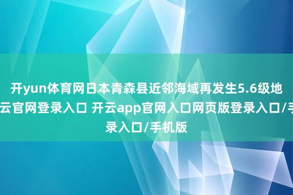 开yun体育网日本青森县近邻海域再发生5.6级地震-开云官网登录入口 开云app官网入口网页版登录入口/手机版