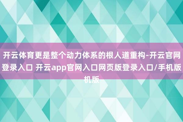 开云体育更是整个动力体系的根人道重构-开云官网登录入口 开云app官网入口网页版登录入口/手机版