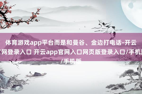 体育游戏app平台而是和曼谷、金边打电话-开云官网登录入口 开云app官网入口网页版登录入口/手机版
