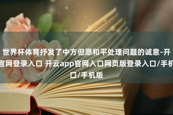 世界杯体育抒发了中方但愿和平处理问题的诚意-开云官网登录入口 开云app官网入口网页版登录入口/手机版