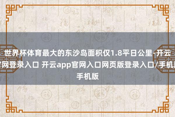 世界杯体育最大的东沙岛面积仅1.8平日公里-开云官网登录入口 开云app官网入口网页版登录入口/手机版